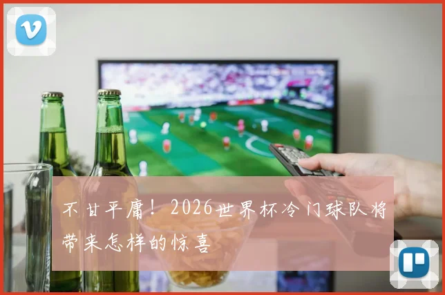 不甘平庸！2026世界杯冷门球队将带来怎样的惊喜