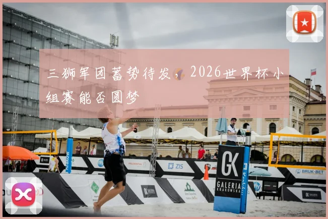 三狮军团蓄势待发,2026世界杯小组赛能否圆梦