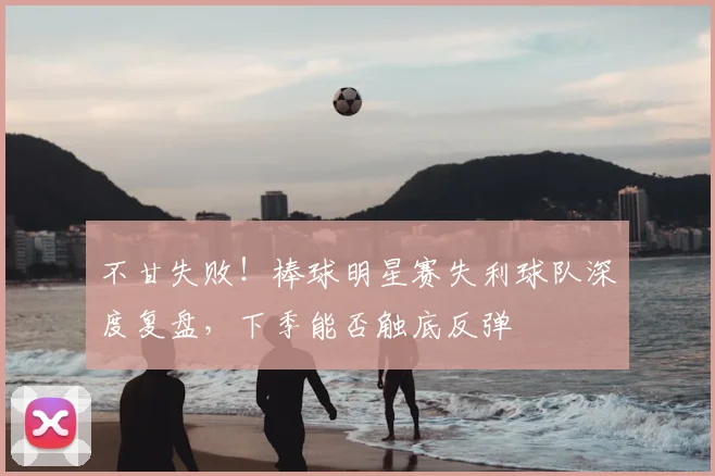 不甘失败！棒球明星赛失利球队深度复盘，下季能否触底反弹