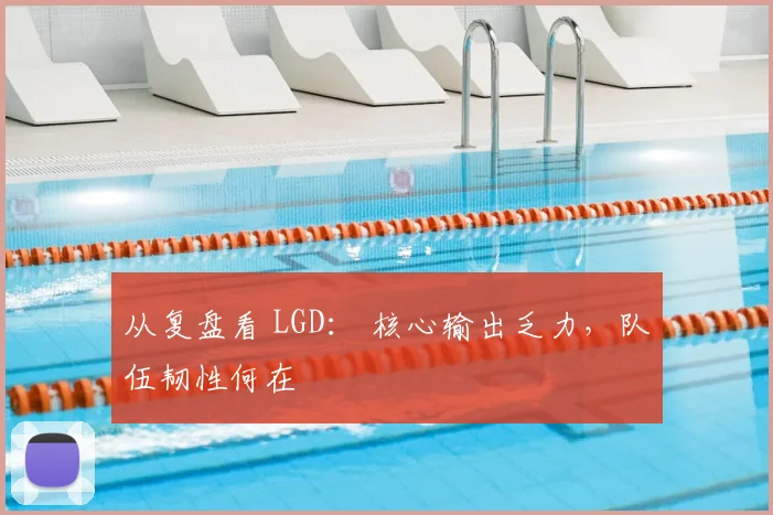 从复盘看 LGD： 核心输出乏力，队伍韧性何在