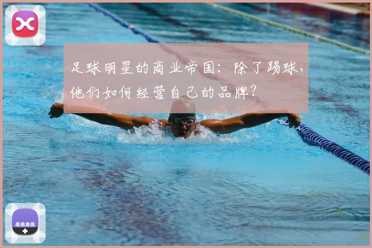 足球明星的商业帝国:除了踢球,他们如何经营自己的品牌?