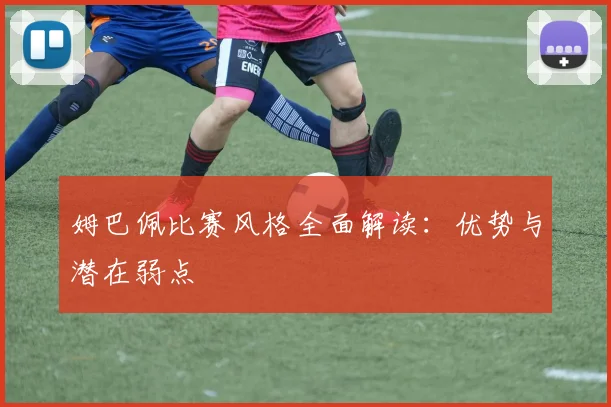 姆巴佩比赛风格全面解读：优势与潜在弱点
