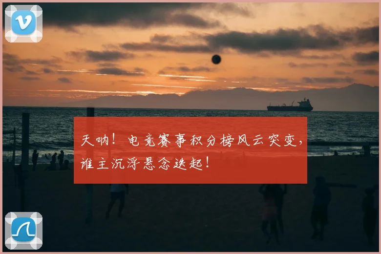 天呐！电竞赛事积分榜风云突变，谁主沉浮悬念迭起！