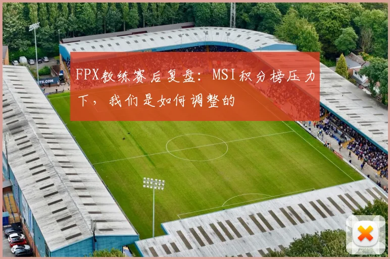 FPX教练赛后复盘:MSI积分榜压力下,我们是如何调整的