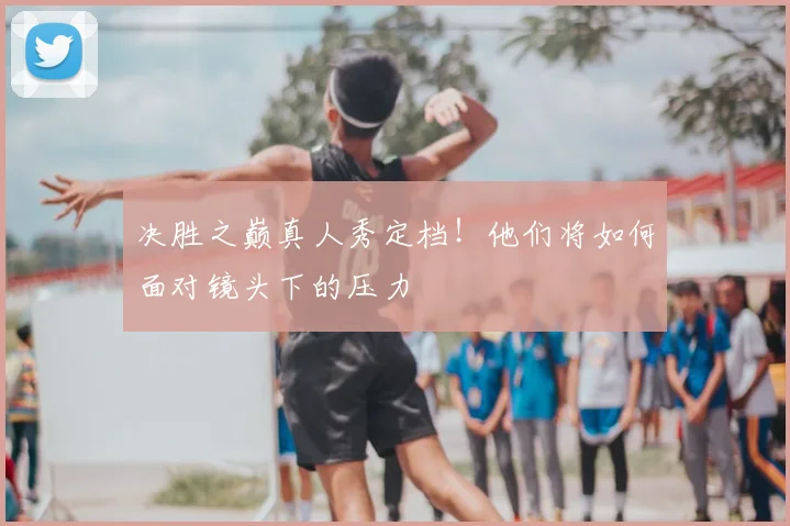 决胜之巅真人秀定档！他们将如何面对镜头下的压力