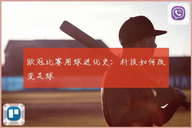 欧冠比赛用球进化史:科技如何改变足球