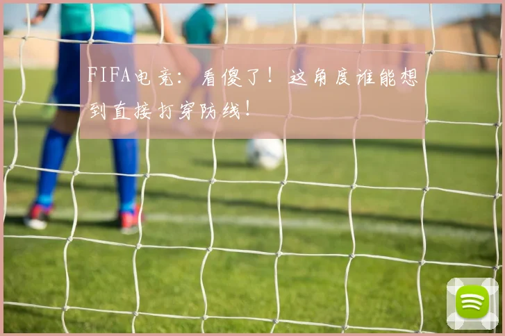 FIFA电竞:看傻了!这角度谁能想到直接打穿防线!