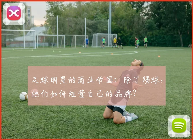 足球明星的商业帝国:除了踢球,他们如何经营自己的品牌?