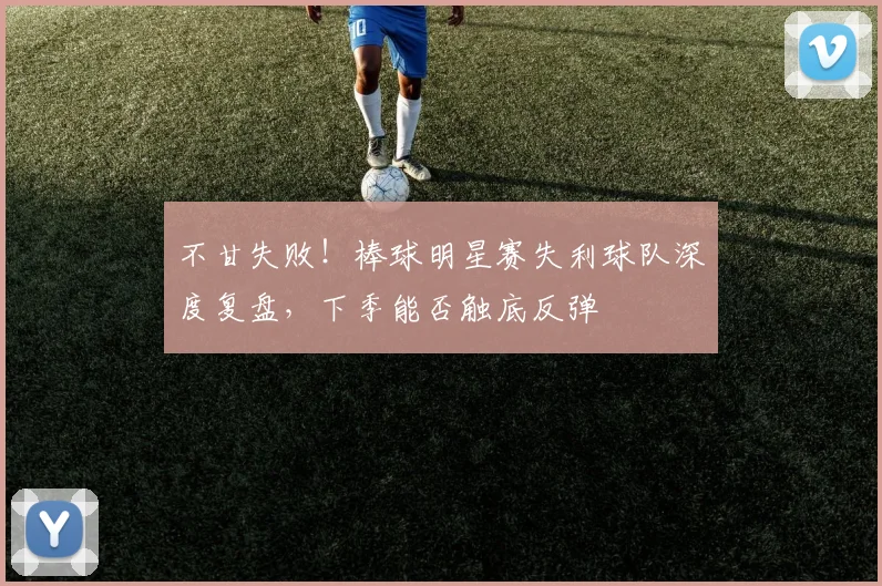 不甘失败!棒球明星赛失利球队深度复盘,下季能否触底反弹